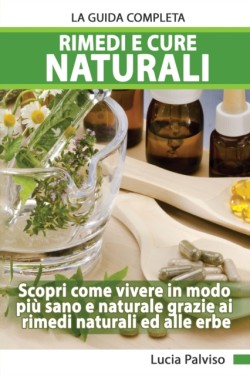 Rimedi E Cure Naturali La Guida Completa - Scopri come vivere in modo piu&#768; sano e naturale grazie ai rimedi naturali ed alle erbe.