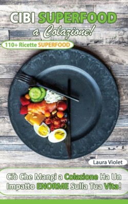 Cibi Superfood a Colazione - Cio&#768; che mangi ha un impatto enorme sulla tua vita. Il potere della colazione superfood che ti cambia la vita. Oltre 110 Ricette e consigli.