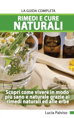 Rimedi E Cure Naturali La Guida Completa - Scopri come vivere in modo piu&#768; sano e naturale grazie ai rimedi naturali ed alle erbe.