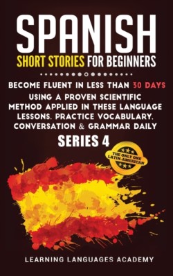 Spanish Short Stories for Beginners : Become Fluent in Less Than 30 Days Using a Proven Scientific Method Applied in These Language Lessons. Practice Vocabulary, Conversation & Grammar Daily (Serie 4)