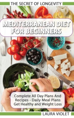 Mediterranean Diet For Beginners - The Secret Of Longevity - Complete All Day Plans And Recipes - Daily Meal Plans - Get Healthy And Weight Loss!