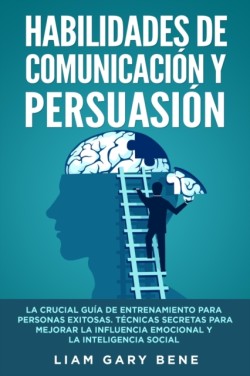 Habilidades de Comunicacion Y Persuasion La Crucial Guia de Entrenamiento para Personas Exitosas. Tecnicas Secretas para Mejorar la Influencia Emocional y la Inteligencia Social(Spanish Version)