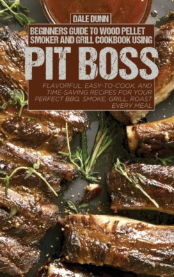 Beginners Guide to Wood Pellet Smoker and Grill Cookbook Using Pit Boss