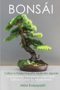BONSAI Cultiva Tu Propio Pequeno Jardin Zen Japones