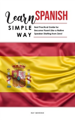 Learn Spanish Simple Way Best Practical Guide for Become Fluent Like a Native Speaker Starting from Zero!