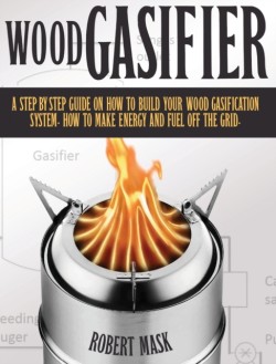 Wood Gasifier - A STEP-BY-STEP GUIDE ON HOW TO BUILD YOUR WOOD GASIFICATION SYSTEM.