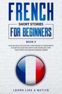 French Short Stories for Beginners Book 5 Over 100 Dialogues and Daily Used Phrases to Learn French in Your Car. Have Fun & Grow Your Vocabulary, with Crazy Effective Language Learning Lessons