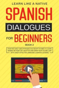 Spanish Dialogues for Beginners Book 2 Over 100 Daily Used Phrases & Short Stories to Learn Spanish in Your Car. Have Fun and Grow Your Vocabulary with Crazy Effective Language Learning Lessons