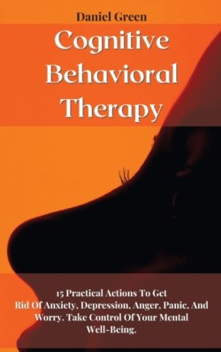 Cognitive Behavioral Therapy 15 Practical Actions To Get Rid Of Anxiety, Depression, Anger, Panic, And Worry. Take Control Of Your Mental Well-Being