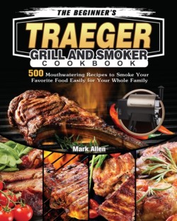 Beginner's Traeger Grill and Smoker Cookbook
