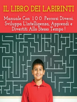 IL LIBRO DEI LABIRINTI - Manuale Con 100 Percorsi Diversi ! Sviluppa L'intelligenza, Apprendi e Divertiti Allo Stesso Tempo. Libro Per Bambini (Rigid Cover Version, Italian Language Edition)