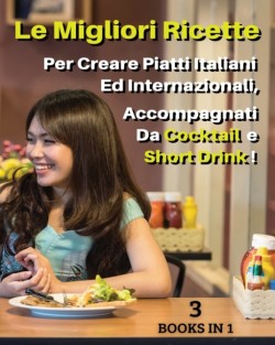 [ 3 BOOKS IN 1 ] - LE MIGLIORI RICETTE PER CREARE PIATTI ITALIANI ED INTERNAZIONALI, ACCOMPAGNATI DA COCKTAIL E SHORT DRINK ! Italian Language Edition