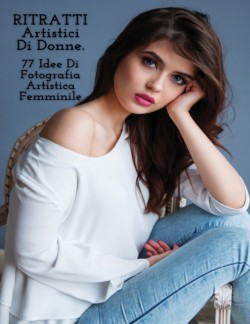 RITRATTI ARTISTICI DI DONNE - Idee Di Fotografia Artistica Femminile - Full Color Paperback Version