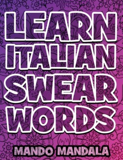 Learn ITALIAN Swear Words - Italian Swear Words Over F***ING Mandalas + English Translation Coloring Book For Adults - Stress Relieving Swear Word Adult Coloring Book: Stress Relief Coloring Book with Sweary Words, Animals and Flowers