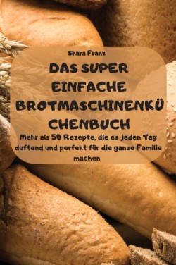 SUPER EINFACHE BROTMASCHINENKUECHENBUCH - Mehr als 50 Rezepte, die es jeden Tag duftend und perfekt fur die ganze Familie machen -