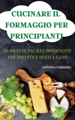 Cucinare Il Formaggio Per Principianti 50 Ricette Facili E Divertenti Per Uno Stile Di Vita Sano