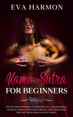 Kama Sutra for Beginners The Sex Positions Bible to Drastically and Rousingly Increase Libido with Your Partner. Discover Secret Tips and Tricks from Ancient Times...