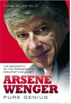 Oldfield, Tom - Arsene Wenger -  Pure Genius The Biography of the Premiership's Greatest Manager