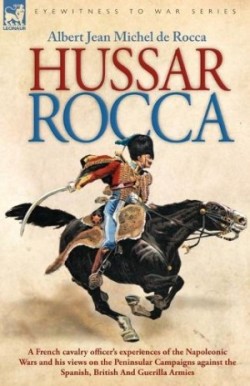 Hussar Rocca - A French Cavalry Officer's Experiences of the Napoleonic Wars and His Views on the Peninsular Campaigns Against the Spanish, British an