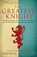 The Greatest Knight The Remarkable Life of William Marshal, the Power behind Five English Thrones