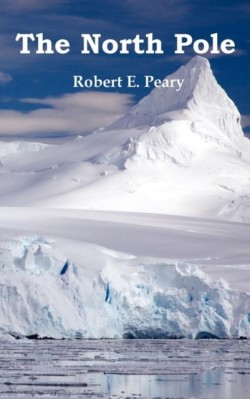 North Pole, Its Discovery in 1909 Under the Auspices of the Peary Arctic Club, Fully Illustrated