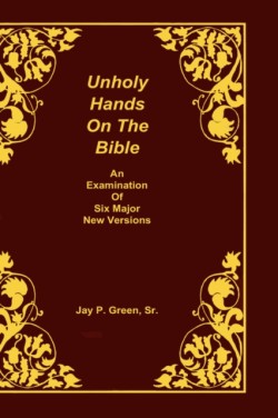 Unholy Hands on the Bible, an Examination of Six Major New Versions, Volume 2 of 3 Volumes