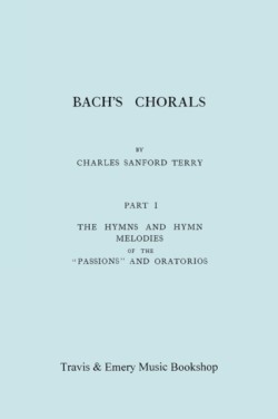 Bach's Chorals. Part 1 - The Hymns and Hymn Melodies of the Passions and Oratorios. [Facsimile of 1915 Edition].