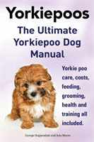 Yorkie Poos. the Ultimate Yorkie Poo Dog Manual. Yorkiepoo Care, Costs, Feeding, Grooming, Health and Training All Included.