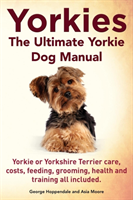 Yorkies. the Ultimate Yorkie Dog Manual. Yorkies or Yorkshire Terriers Care, Costs, Feeding, Grooming, Health and Training All Included.