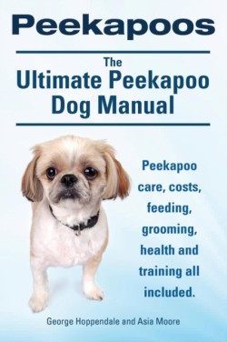 Peekapoos. the Ultimate Peekapoo Dog Manual. Peekapoo Care, Costs, Feeding, Grooming, Health and Training All Included.