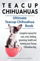 Teacup Chihuahuas. Teacup Chihuahua complete manual for care, costs, feeding, grooming, health and training. Ultimate Teacup Chihuahua Book.