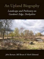 An Upland Biography Landscape and Prehistory on Gardom's Edge, Derbyshire