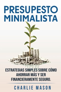 PRESUPESTO MINIMALISTA En Español/ MINIMALIST BUDGET In Spanish Estrategias simples sobre cómo ahorrar más y ser financieramente seguro