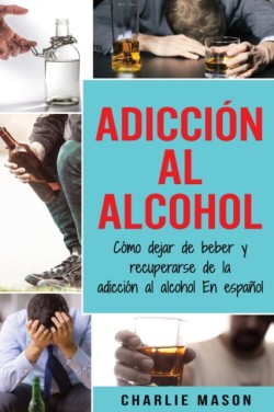 Adicción Al Alcohol: Cómo Dejar De Beber Y Recuperarse De La Adicción Al Alcohol En Español