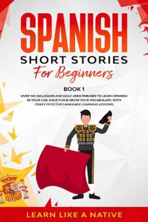 Spanish Short Stories for Beginners Book 1 Over 100 Dialogues and Daily Used Phrases to Learn Spanish in Your Car. Have Fun & Grow Your Vocabulary, with Crazy Effective Language Learning Lessons