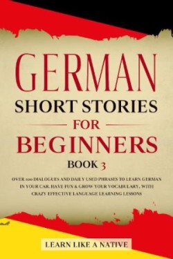 German Short Stories for Beginners Book 3 Over 100 Dialogues and Daily Used Phrases to Learn German in Your Car. Have Fun & Grow Your Vocabulary, with Crazy Effective Language Learning Lessons