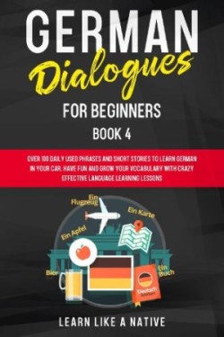 German Dialogues for Beginners Book 4 Over 100 Daily Used Phrases and Short Stories to Learn German in Your Car. Have Fun and Grow Your Vocabulary with Crazy Effective Language Learning Lessons