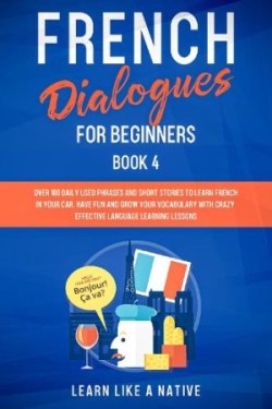 French Dialogues for Beginners Book 4 Over 100 Daily Used Phrases and Short Stories to Learn French in Your Car. Have Fun and Grow Your Vocabulary with Crazy Effective Language Learning Lessons