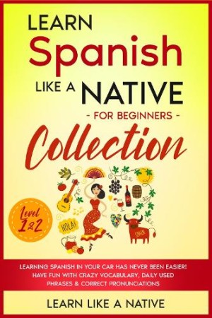 Learn Spanish Like a Native for Beginners Collection - Level 1 & 2 Learning Spanish in Your Car Has Never Been Easier! Have Fun with Crazy Vocabulary, Daily Used Phrases & Correct Pronunciations