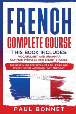 French Complete Course This Book Includes: Vocabulary and Grammar, Common Phrases and Short Stories. The Best Guide to Learn and Speak French Language Fast and Easy