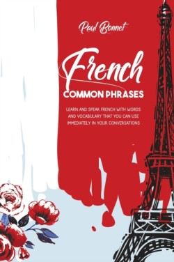 French Common Phrases Learn And Speak French With Words And Vocabulary That You Can Use Immediately In Your Conversations