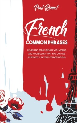 French Common Phrases Learn And Speak French With Words And Vocabulary That You Can Use Immediately In Your Conversations