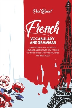 French Vocabulary And Grammar Learn The Basics Of The French Language And Discover How To Build Common Phrases With Principal Verbs And Basic Rules