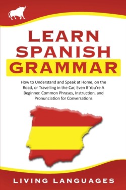 Learn Spanish Grammar How to Understand and Speak at Home, on the Road, or Traveling in the Car, Even If You're a Beginner. Common Phrases, Instruction, and Pronunciation for Conversations