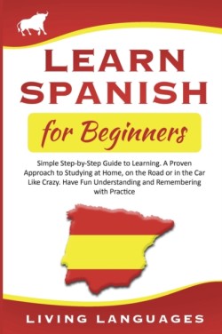 Learn Spanish for Beginners Simple Step-by-Step Guide to Learning. A Proven Approach to Studying at Home, on the Road or in the Car Like Crazy. Have Fun Understanding and Remembering with Practice