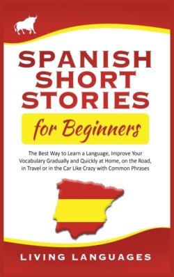 Spanish Short Stories for Beginners The Best Way to Learn a Language, Improve Your Vocabulary Gradually and Quickly at Home, on the Road, in Travel or in the Car Like Crazy with Common Phrases