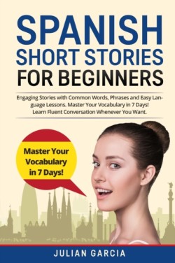 Spanish Short Stories for Beginners Engaging Stories with Common Words, Phrases and Easy Language Lessons. Master Your Vocabulary in 7 Days! Learn Fluent Conversation Whenever You Want