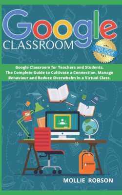 Google Classroom This book includes- Google Classroom for teachers and students. The complete guide to cultivate a connection, manage behaviour and reduce overwhelm in a virtual class