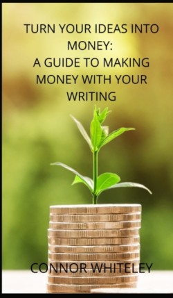 Turn Your Ideas Into Money A Guide to Making Money With Your Writing