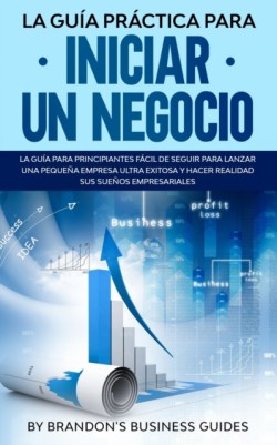 Guia Practica Para Iniciar un Negocio La Guia Para Principiantes Facil de Seguir Para Lanzar una Pequena Empresa Ultra Exitosa y Hacer Realidad Sus Suenos Empresariales